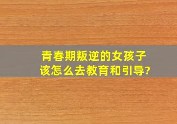 青春期叛逆的女孩子该怎么去教育和引导?