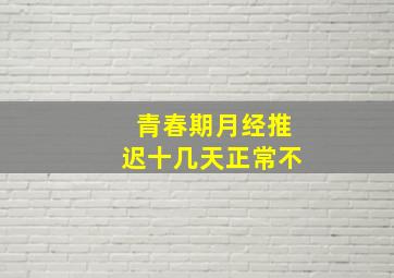 青春期月经推迟十几天正常不