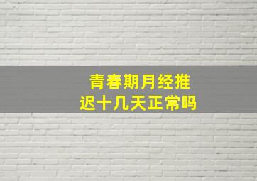 青春期月经推迟十几天正常吗