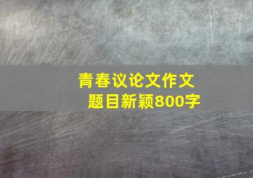 青春议论文作文题目新颖800字