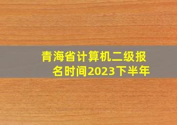 青海省计算机二级报名时间2023下半年