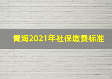 青海2021年社保缴费标准