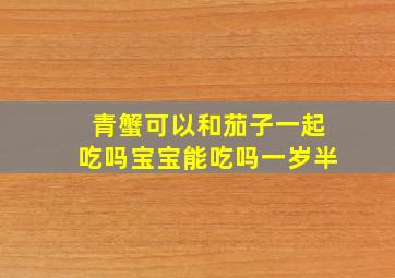 青蟹可以和茄子一起吃吗宝宝能吃吗一岁半