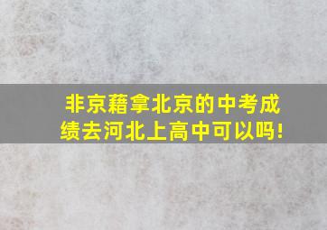 非京藉拿北京的中考成绩去河北上高中可以吗!