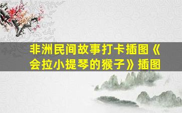 非洲民间故事打卡插图《会拉小提琴的猴子》插图