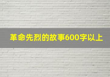 革命先烈的故事600字以上