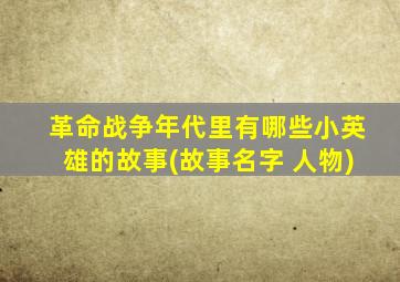 革命战争年代里有哪些小英雄的故事(故事名字+人物)