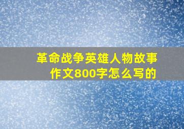 革命战争英雄人物故事作文800字怎么写的