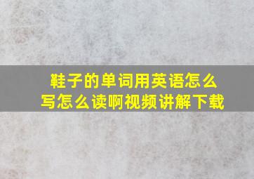 鞋子的单词用英语怎么写怎么读啊视频讲解下载