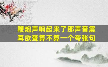 鞭炮声响起来了那声音震耳欲聋算不算一个夸张句