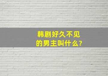 韩剧好久不见的男主叫什么?