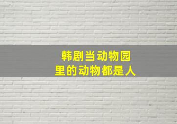 韩剧当动物园里的动物都是人