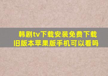 韩剧tv下载安装免费下载旧版本苹果版手机可以看吗