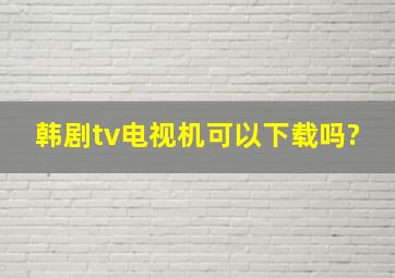 韩剧tv电视机可以下载吗?