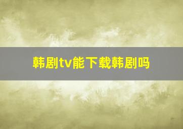 韩剧tv能下载韩剧吗