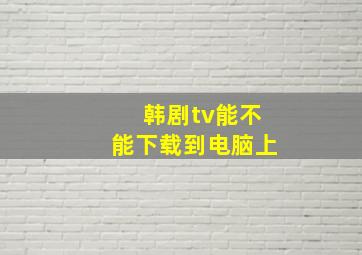 韩剧tv能不能下载到电脑上