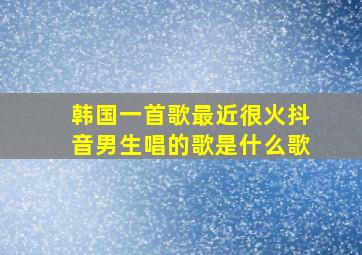 韩国一首歌最近很火抖音男生唱的歌是什么歌