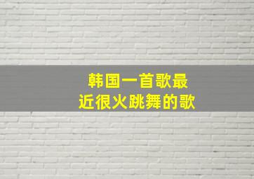 韩国一首歌最近很火跳舞的歌