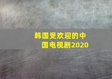 韩国受欢迎的中国电视剧2020