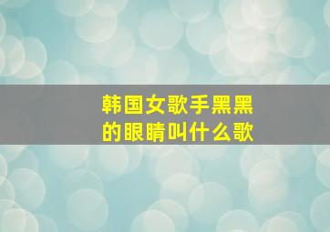 韩国女歌手黑黑的眼睛叫什么歌