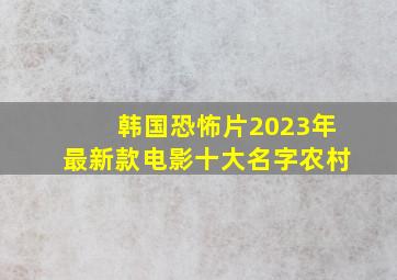 韩国恐怖片2023年最新款电影十大名字农村