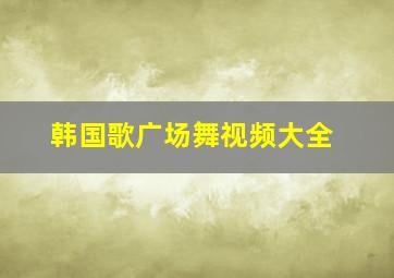 韩国歌广场舞视频大全