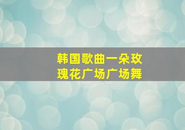 韩国歌曲一朵玫瑰花广场广场舞