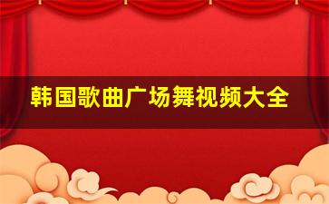 韩国歌曲广场舞视频大全