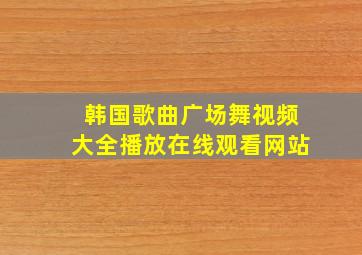 韩国歌曲广场舞视频大全播放在线观看网站