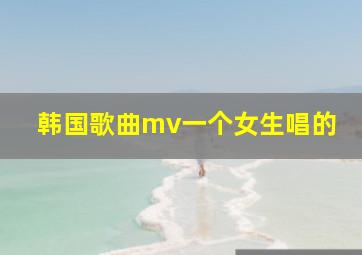 韩国歌曲mv一个女生唱的