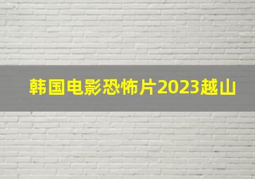 韩国电影恐怖片2023越山