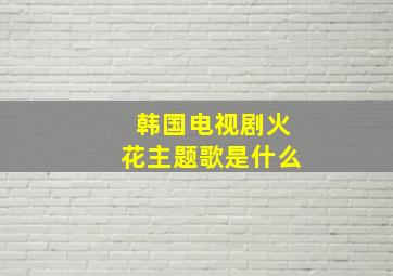 韩国电视剧火花主题歌是什么