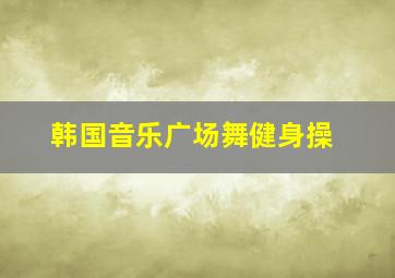 韩国音乐广场舞健身操