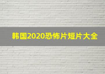 韩国2020恐怖片短片大全