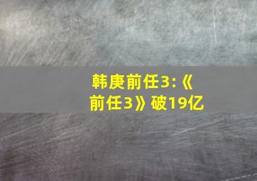 韩庚前任3:《前任3》破19亿