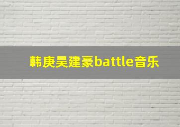 韩庚吴建豪battle音乐