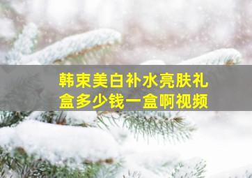 韩束美白补水亮肤礼盒多少钱一盒啊视频