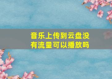 音乐上传到云盘没有流量可以播放吗