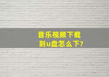 音乐视频下载到u盘怎么下?