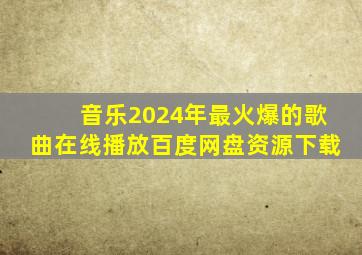 音乐2024年最火爆的歌曲在线播放百度网盘资源下载