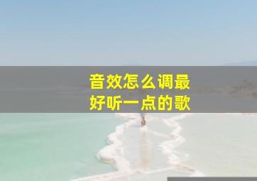 音效怎么调最好听一点的歌