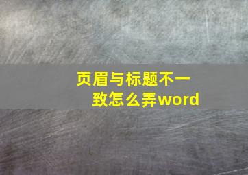 页眉与标题不一致怎么弄word