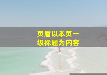 页眉以本页一级标题为内容