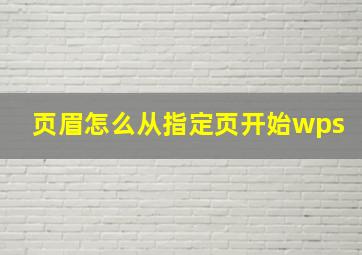 页眉怎么从指定页开始wps