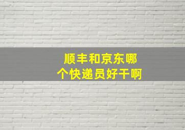 顺丰和京东哪个快递员好干啊