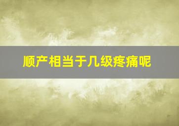 顺产相当于几级疼痛呢