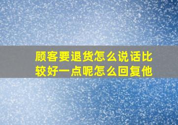 顾客要退货怎么说话比较好一点呢怎么回复他