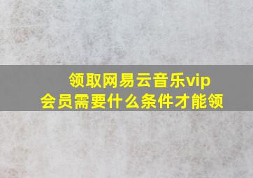 领取网易云音乐vip会员需要什么条件才能领