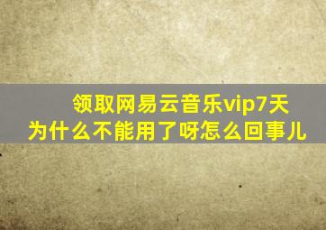 领取网易云音乐vip7天为什么不能用了呀怎么回事儿