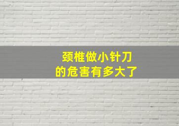 颈椎做小针刀的危害有多大了